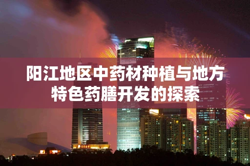 阳江地区中药材种植与地方特色药膳开发的探索