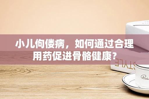 小儿佝偻病，如何通过合理用药促进骨骼健康？