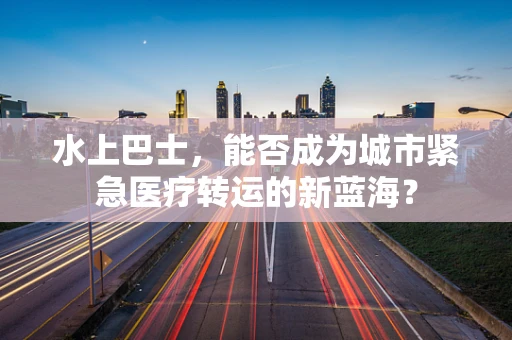 水上巴士，能否成为城市紧急医疗转运的新蓝海？