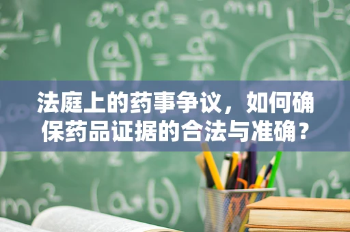 法庭上的药事争议，如何确保药品证据的合法与准确？