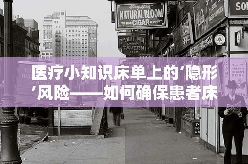 医疗小知识床单上的‘隐形’风险——如何确保患者床单的清洁与安全？