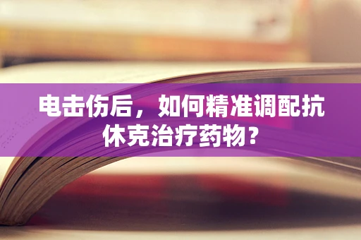 电击伤后，如何精准调配抗休克治疗药物？