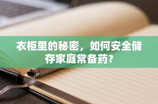 衣柜里的秘密，如何安全储存家庭常备药？