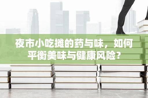 夜市小吃摊的药与味，如何平衡美味与健康风险？