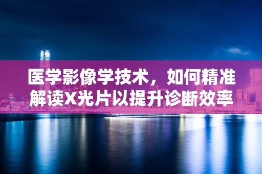 医学影像学技术，如何精准解读X光片以提升诊断效率？
