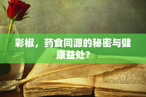 彩椒，药食同源的秘密与健康益处？
