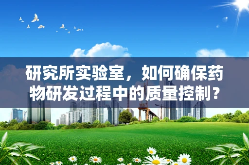 研究所实验室，如何确保药物研发过程中的质量控制？