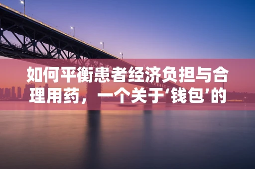 如何平衡患者经济负担与合理用药，一个关于‘钱包’的考量？