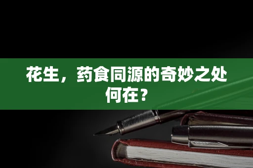 花生，药食同源的奇妙之处何在？