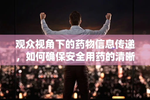 观众视角下的药物信息传递，如何确保安全用药的清晰传达？