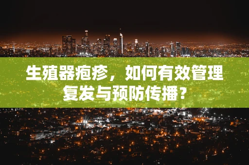 生殖器疱疹，如何有效管理复发与预防传播？