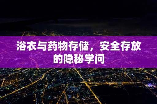 浴衣与药物存储，安全存放的隐秘学问
