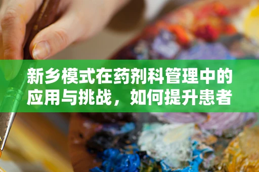 新乡模式在药剂科管理中的应用与挑战，如何提升患者用药安全与效率？