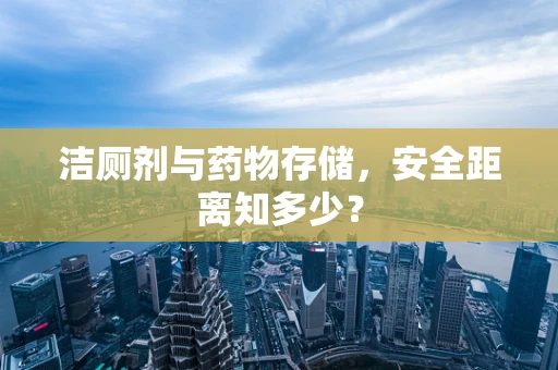 洁厕剂与药物存储，安全距离知多少？
