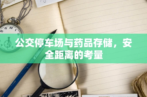 公交停车场与药品存储，安全距离的考量