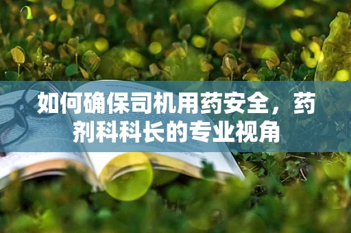 如何确保司机用药安全，药剂科科长的专业视角