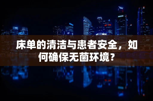 床单的清洁与患者安全，如何确保无菌环境？