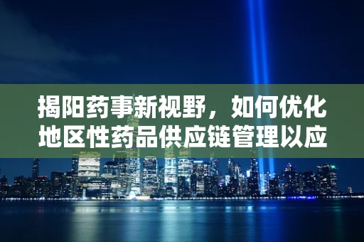 揭阳药事新视野，如何优化地区性药品供应链管理以应对疫情挑战？