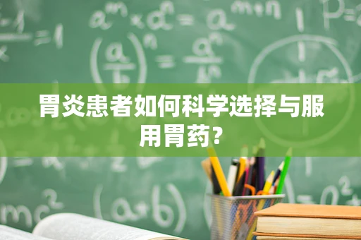 胃炎患者如何科学选择与服用胃药？