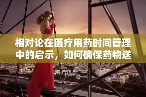 相对论在医疗用药时间管理中的启示，如何确保药物送达的同时性？