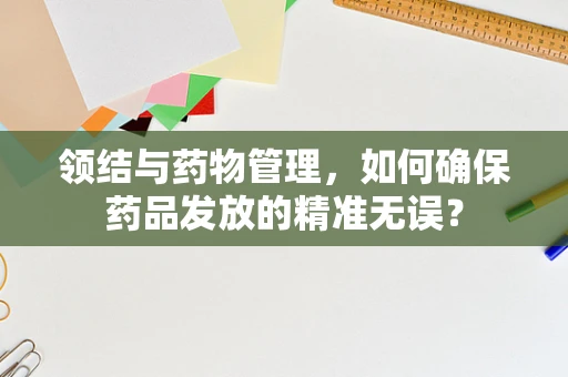 领结与药物管理，如何确保药品发放的精准无误？