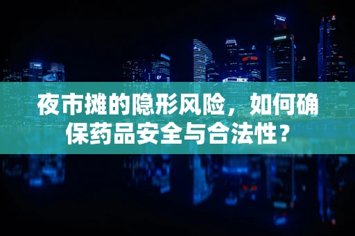 夜市摊的隐形风险，如何确保药品安全与合法性？