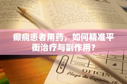 癫痫患者用药，如何精准平衡治疗与副作用？