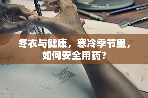 冬衣与健康，寒冷季节里，如何安全用药？