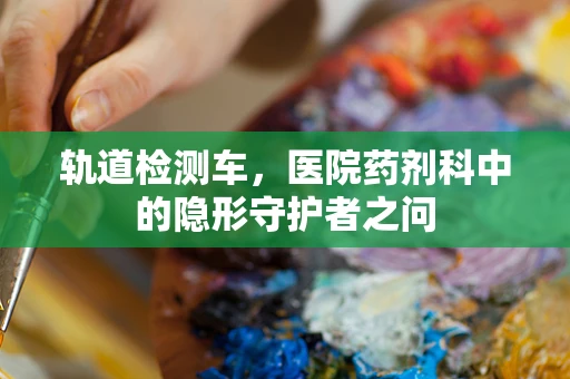 轨道检测车，医院药剂科中的隐形守护者之问
