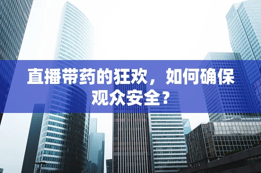 直播带药的狂欢，如何确保观众安全？