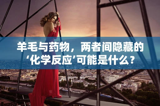 羊毛与药物，两者间隐藏的‘化学反应’可能是什么？