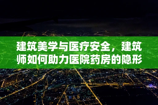 建筑美学与医疗安全，建筑师如何助力医院药房的隐形设计？