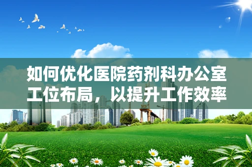如何优化医院药剂科办公室工位布局，以提升工作效率与安全？