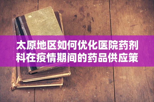 太原地区如何优化医院药剂科在疫情期间的药品供应策略？