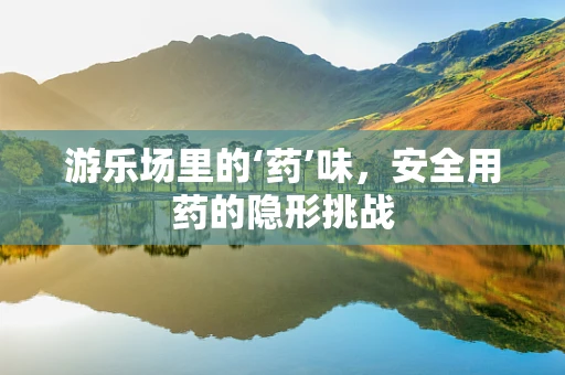 游乐场里的‘药’味，安全用药的隐形挑战