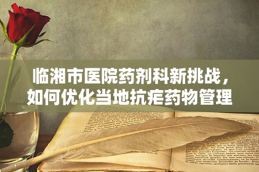 临湘市医院药剂科新挑战，如何优化当地抗疟药物管理？