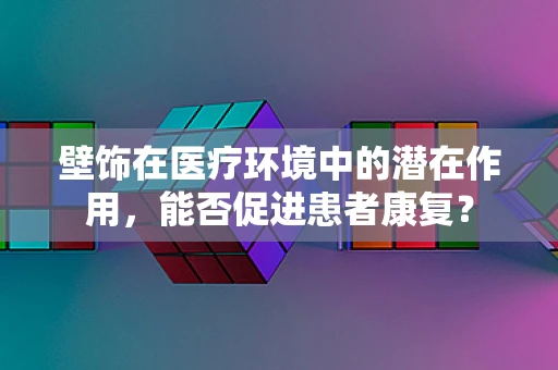 壁饰在医疗环境中的潜在作用，能否促进患者康复？