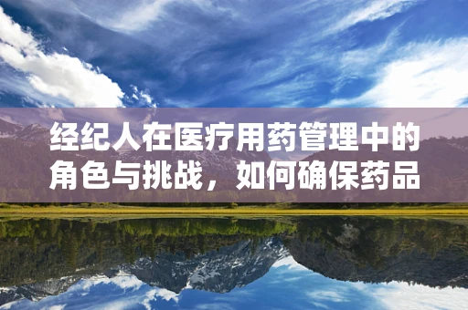 经纪人在医疗用药管理中的角色与挑战，如何确保药品流通的合规性？
