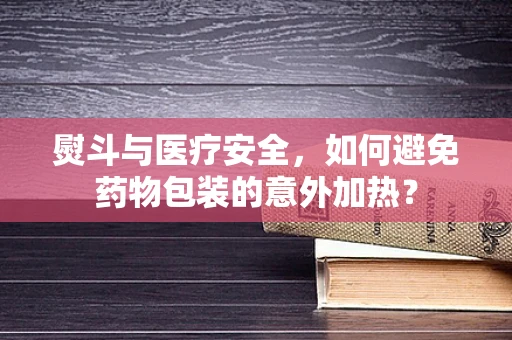 熨斗与医疗安全，如何避免药物包装的意外加热？