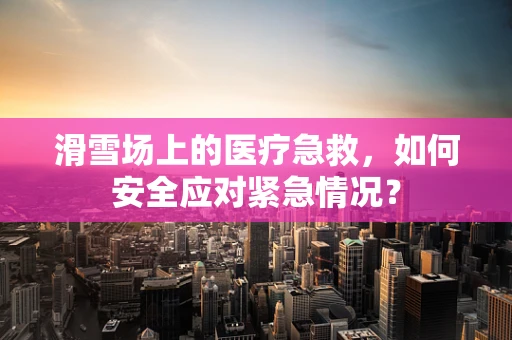 滑雪场上的医疗急救，如何安全应对紧急情况？