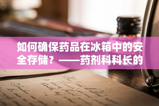 如何确保药品在冰箱中的安全存储？——药剂科科长的专业视角