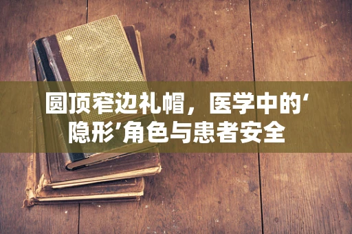 圆顶窄边礼帽，医学中的‘隐形’角色与患者安全