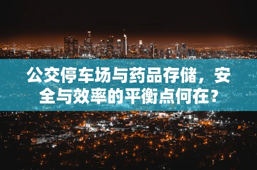 公交停车场与药品存储，安全与效率的平衡点何在？