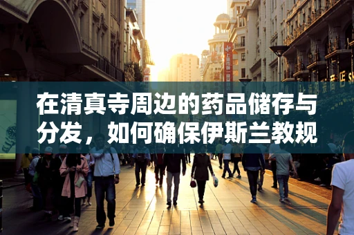 在清真寺周边的药品储存与分发，如何确保伊斯兰教规的遵循？