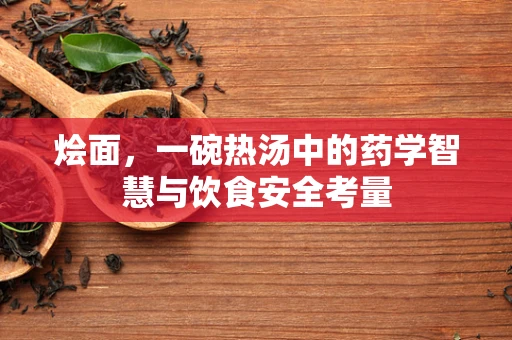 烩面，一碗热汤中的药学智慧与饮食安全考量