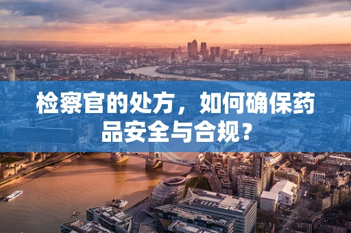 检察官的处方，如何确保药品安全与合规？