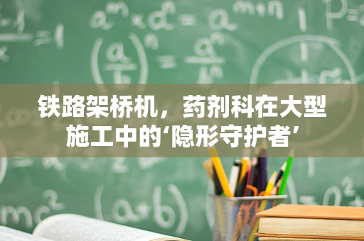铁路架桥机，药剂科在大型施工中的‘隐形守护者’