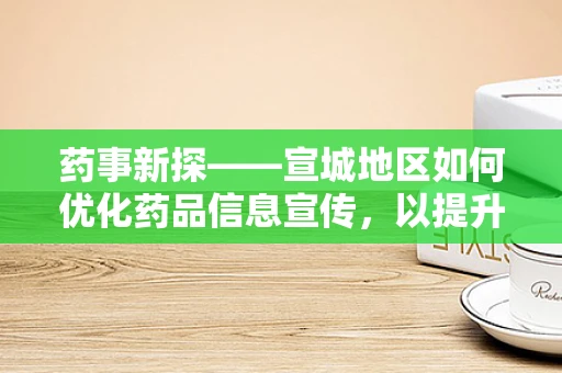 药事新探——宣城地区如何优化药品信息宣传，以提升公众用药安全意识？