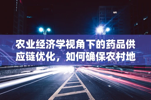 农业经济学视角下的药品供应链优化，如何确保农村地区药物的可及性与成本效益？