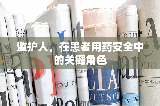 监护人，在患者用药安全中的关键角色